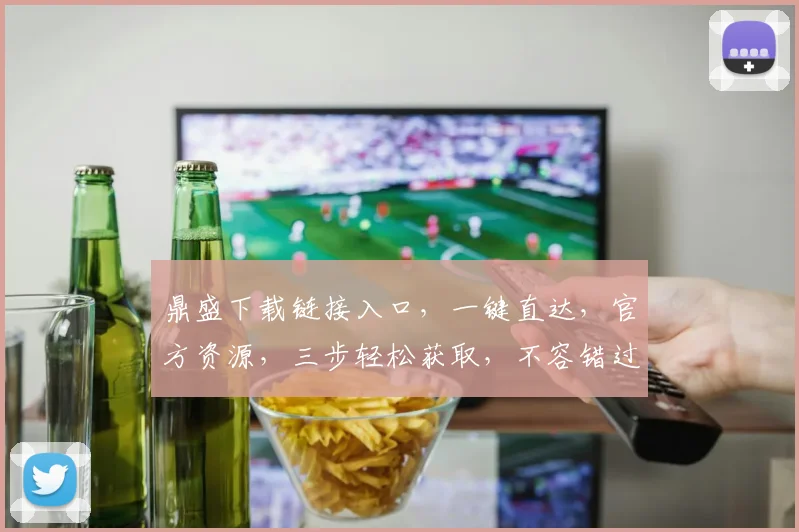鼎盛下载链接入口，一键直达，官方资源，三步轻松获取，不容错过，快抢