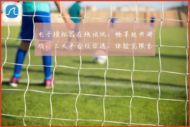电子模拟器在线试玩，畅享经典游戏，三大平台任你选，体验无限乐趣，一触即达