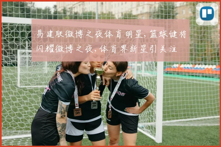 易建联微博之夜体育明星,篮球健将闪耀微博之夜,体育界新星引关注