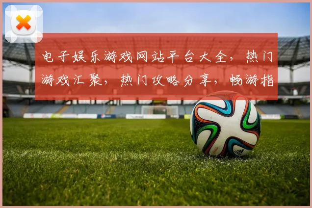 电子娱乐游戏网站平台大全，热门游戏汇聚，热门攻略分享，畅游指尖世界
