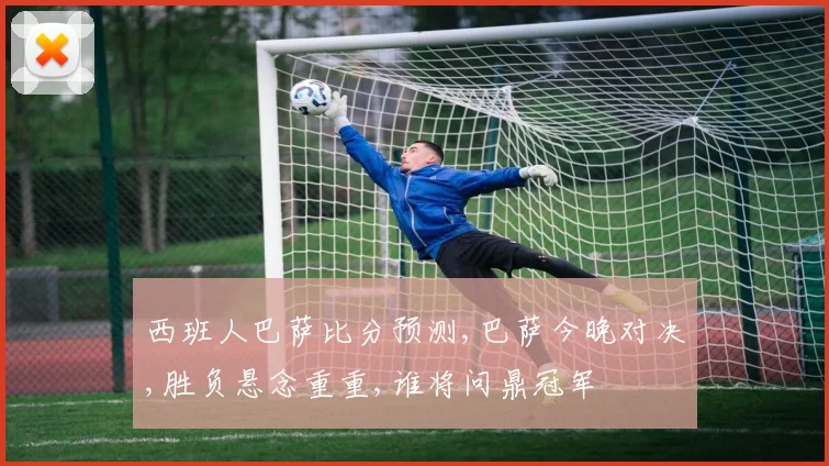 西班人巴萨比分预测,巴萨今晚对决,胜负悬念重重,谁将问鼎冠军