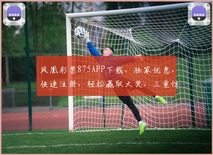 凤凰彩票875APP下载，独家优惠，快速注册，轻松赢取大奖，三重惊喜，不容错过