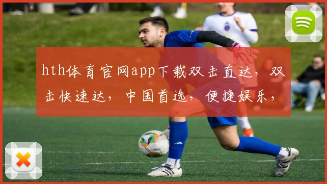 hth体育官网app下载双击直达，双击快速达，中国首选，便捷娱乐，三步玩转