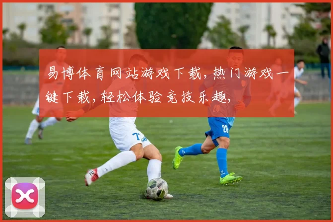 易博体育网站游戏下载,热门游戏一键下载,轻松体验竞技乐趣,