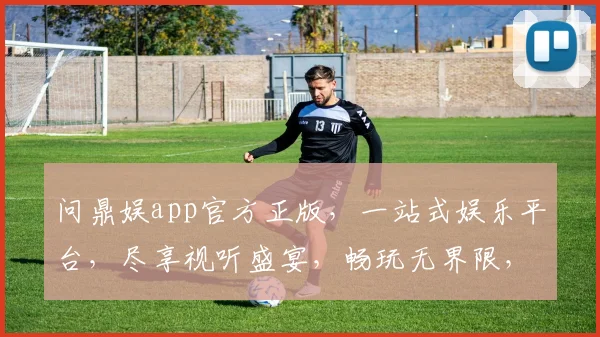 问鼎娱app官方正版，一站式娱乐平台，尽享视听盛宴，畅玩无界限，下载就送大礼包
