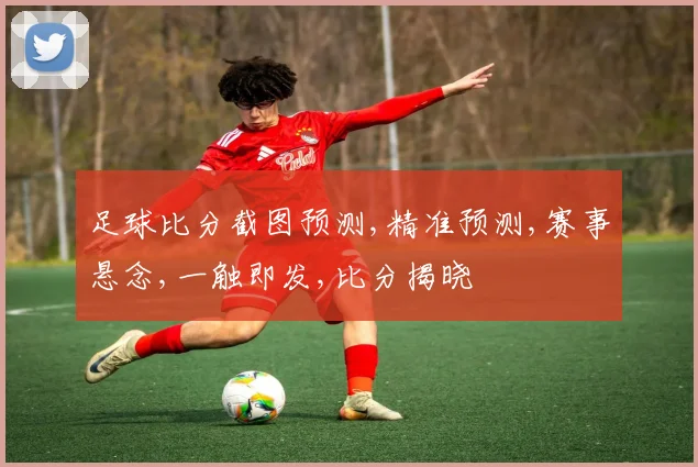 足球比分截图预测,精准预测,赛事悬念,一触即发,比分揭晓