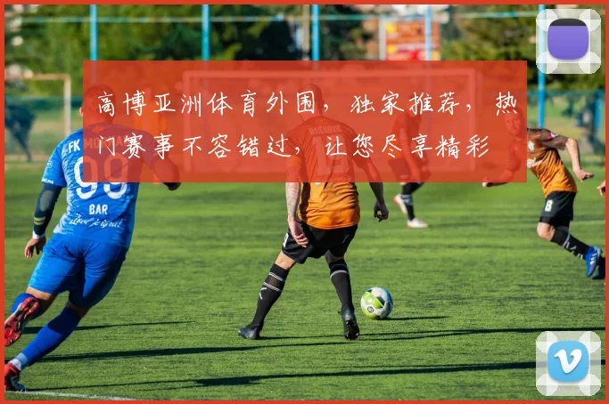 高博亚洲体育外围，独家推荐，热门赛事不容错过，让您尽享精彩