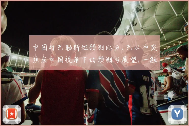 中国对巴勒斯坦预测比分,巴以冲突焦点中国视角下的预测与展望,一触即发