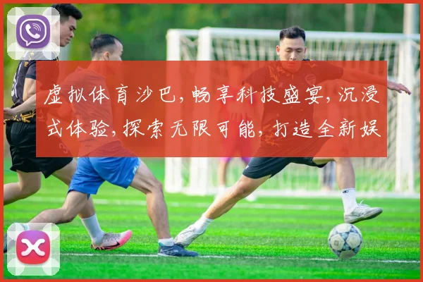 虚拟体育沙巴,畅享科技盛宴,沉浸式体验,探索无限可能,打造全新娱乐时代,。