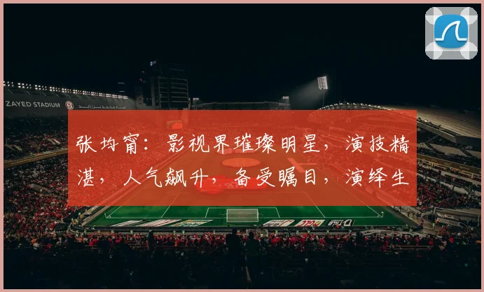 张均甯：影视界璀璨明星，演技精湛，人气飙升，备受瞩目，演绎生涯精彩纷呈