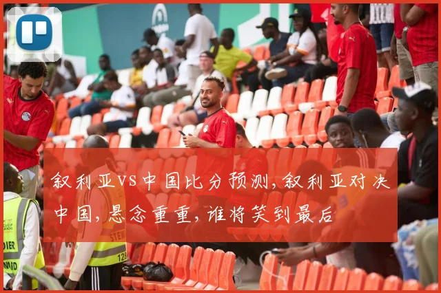 叙利亚vs中国比分预测,叙利亚对决中国,悬念重重,谁将笑到最后
