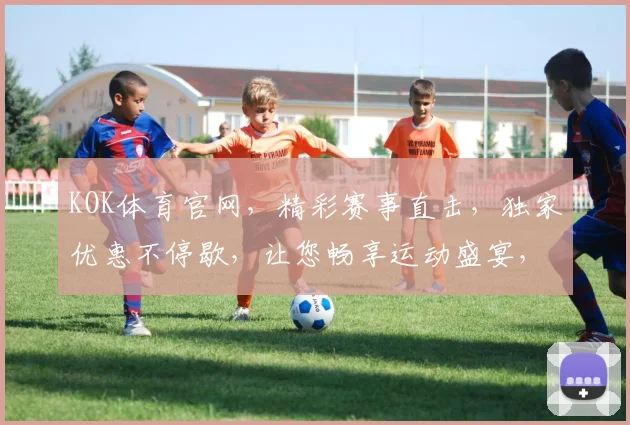 KOK体育官网，精彩赛事直击，独家优惠不停歇，让您畅享运动盛宴，赢取丰厚奖励