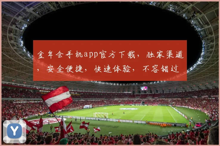 金年会手机app官方下载，独家渠道，安全便捷，快速体验，不容错过