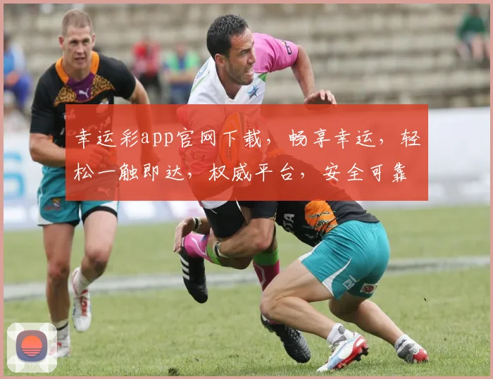 幸运彩app官网下载，畅享幸运，轻松一触即达，权威平台，安全可靠，不容错过