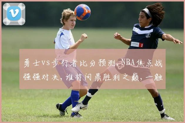 勇士vs步行者比分预测,NBA焦点战强强对决,谁将问鼎胜利之巅,一触即发,悬念迭起