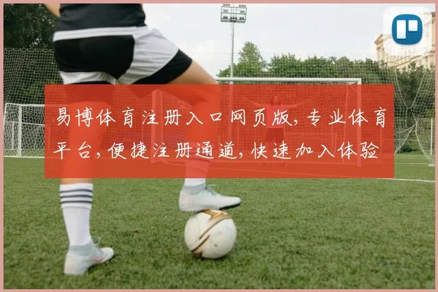 易博体育注册入口网页版,专业体育平台,便捷注册通道,快速加入体验,立即体验