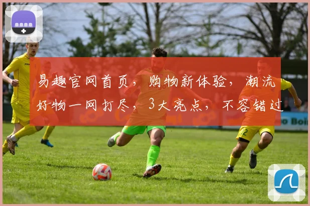 易趣官网首页，购物新体验，潮流好物一网打尽，3大亮点，不容错过，尽在易趣